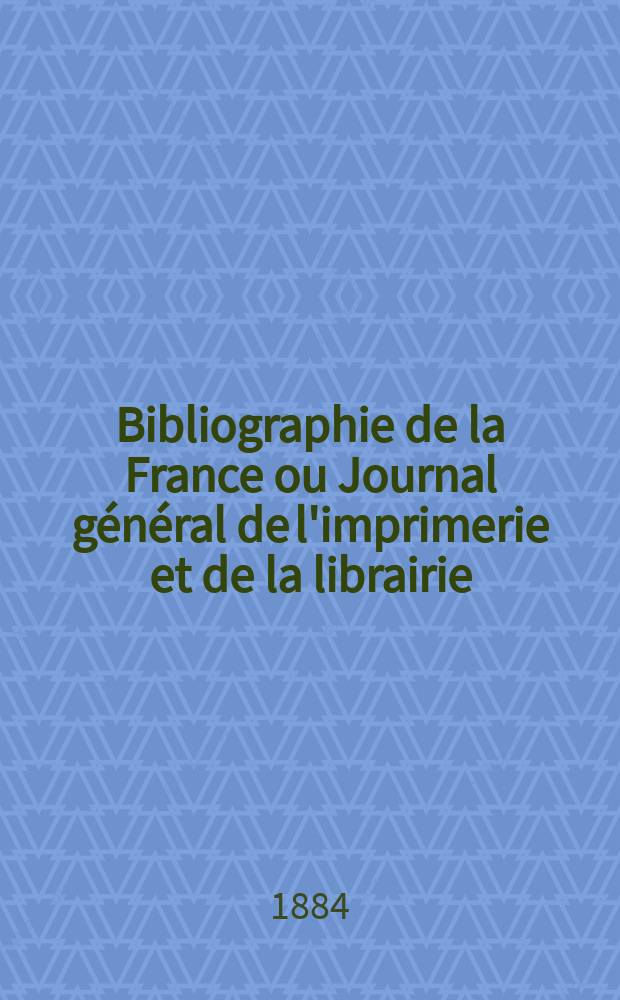 Bibliographie de la France ou Journal général de l'imprimerie et de la librairie : Livres, compositions musicales, gravures. etc. Publ. sur les documents directement fournis par le Ministère de l'intérieur. Année73 1884, T.28, №31