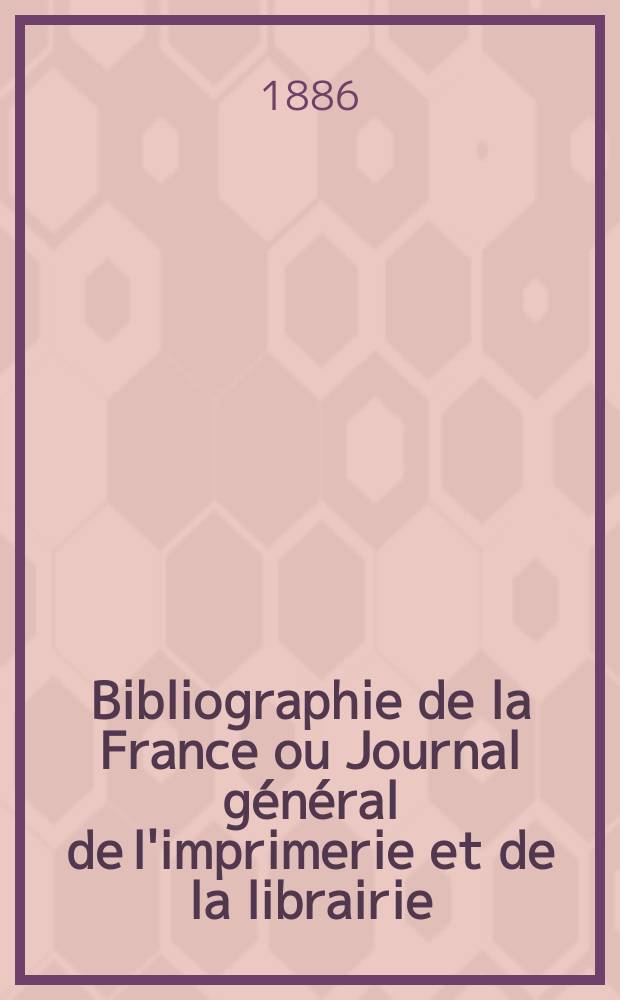 Bibliographie de la France ou Journal général de l'imprimerie et de la librairie : Livres, compositions musicales, gravures. etc. Publ. sur les documents directement fournis par le Ministère de l'intérieur. Année75 1886, T.30, №1