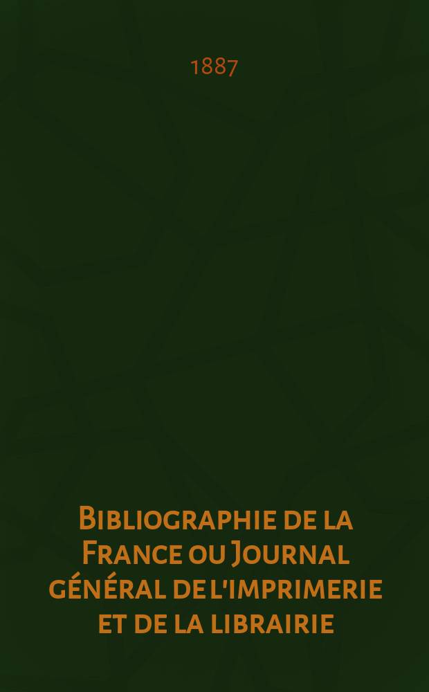Bibliographie de la France ou Journal général de l'imprimerie et de la librairie : Livres, compositions musicales, gravures. etc. Publ. sur les documents directement fournis par le Ministère de l'intérieur. Année76 1887, T.31, №10