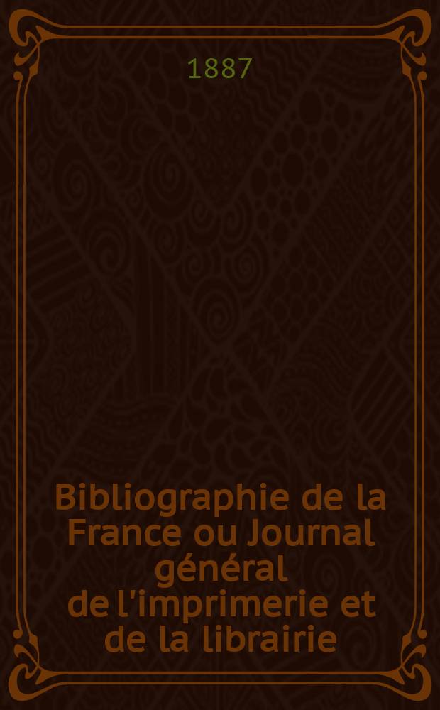 Bibliographie de la France ou Journal général de l'imprimerie et de la librairie : Livres, compositions musicales, gravures. etc. Publ. sur les documents directement fournis par le Ministère de l'intérieur. Année76 1887, T.31, №18