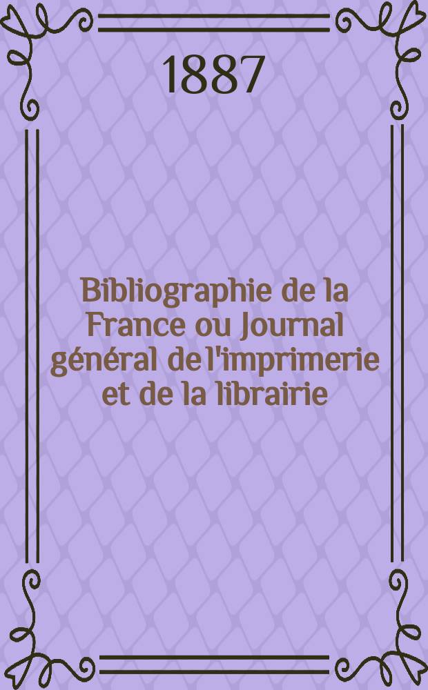Bibliographie de la France ou Journal g&eacute;n&eacute;ral de l'imprimerie et de la librairie : Livres, compositions musicales, gravures. etc. Publ. sur les documents directement fournis par le Minist&egrave;re de l'int&eacute;rieur. Ann&eacute;e76 1887, T.31, №22