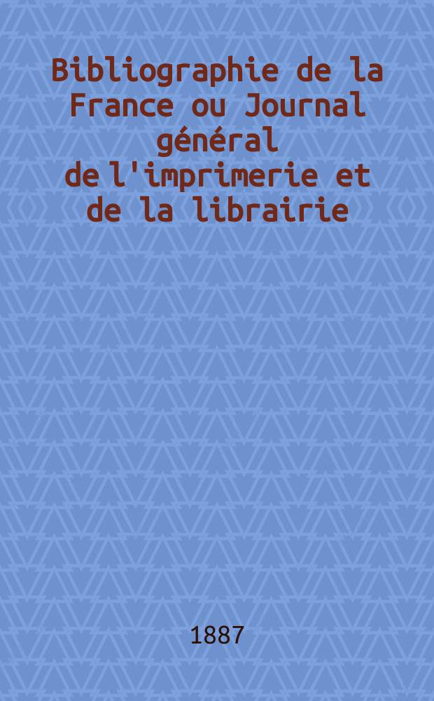 Bibliographie de la France ou Journal g&eacute;n&eacute;ral de l'imprimerie et de la librairie : Livres, compositions musicales, gravures. etc. Publ. sur les documents directement fournis par le Minist&egrave;re de l'int&eacute;rieur. Ann&eacute;e76 1887, T.31, №24