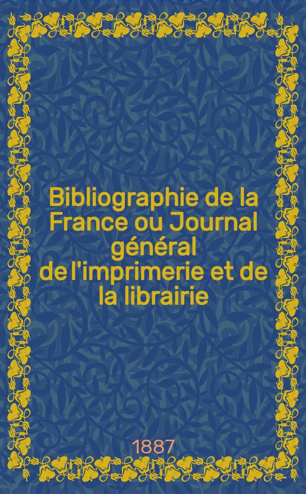 Bibliographie de la France ou Journal g&eacute;n&eacute;ral de l'imprimerie et de la librairie : Livres, compositions musicales, gravures. etc. Publ. sur les documents directement fournis par le Minist&egrave;re de l'int&eacute;rieur. Ann&eacute;e76 1887, T.31, №30