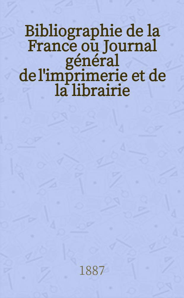 Bibliographie de la France ou Journal général de l'imprimerie et de la librairie : Livres, compositions musicales, gravures. etc. Publ. sur les documents directement fournis par le Ministère de l'intérieur. Année76 1887, T.31, №36