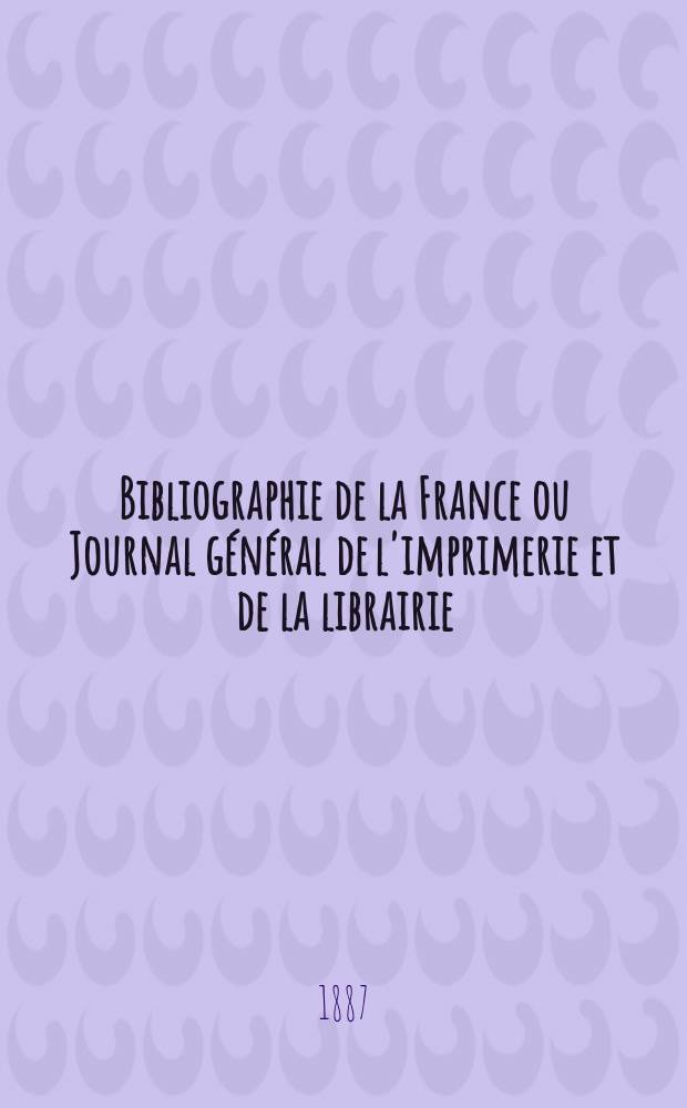 Bibliographie de la France ou Journal général de l'imprimerie et de la librairie : Livres, compositions musicales, gravures. etc. Publ. sur les documents directement fournis par le Ministère de l'intérieur. Année76 1887, T.31, №37