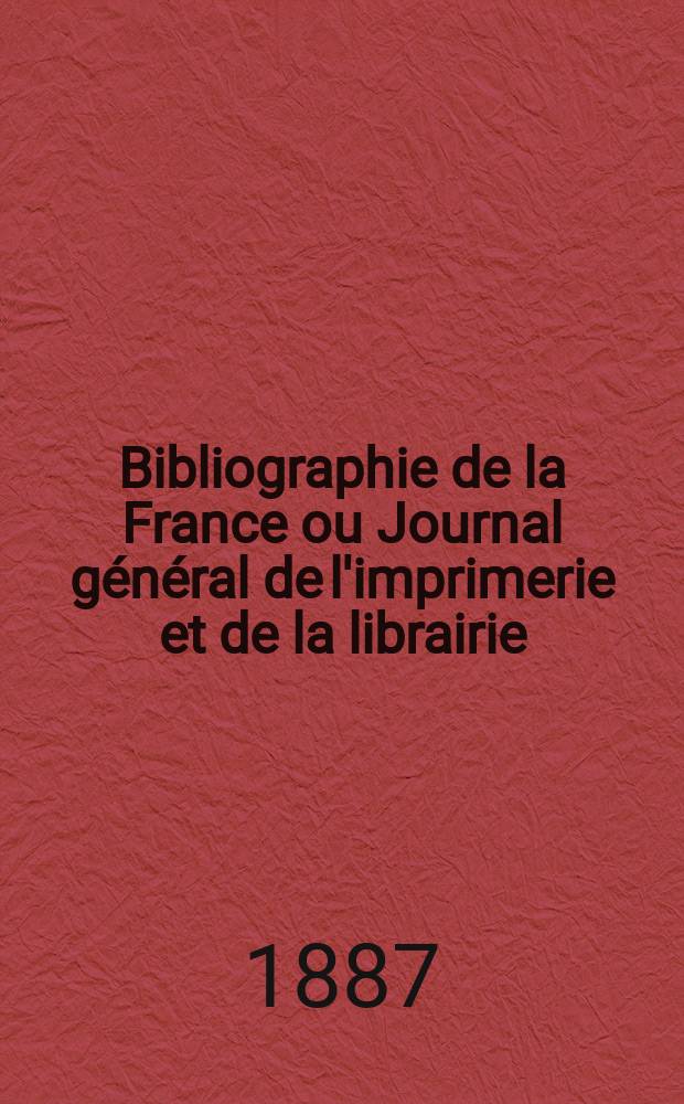 Bibliographie de la France ou Journal général de l'imprimerie et de la librairie : Livres, compositions musicales, gravures. etc. Publ. sur les documents directement fournis par le Ministère de l'intérieur. Année76 1887, T.31, №38