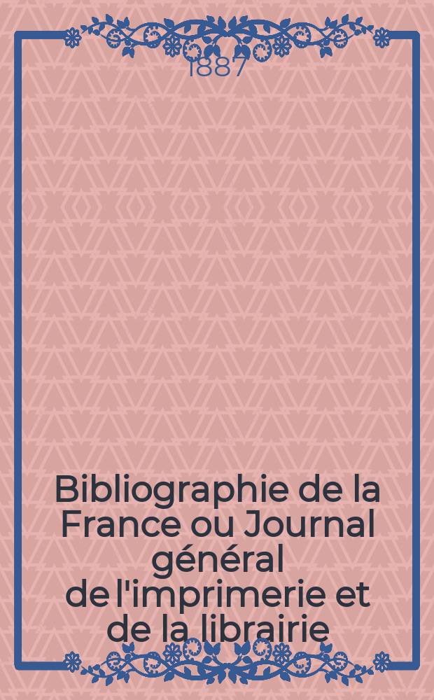 Bibliographie de la France ou Journal général de l'imprimerie et de la librairie : Livres, compositions musicales, gravures. etc. Publ. sur les documents directement fournis par le Ministère de l'intérieur. Année76 1887, T.31, №50
