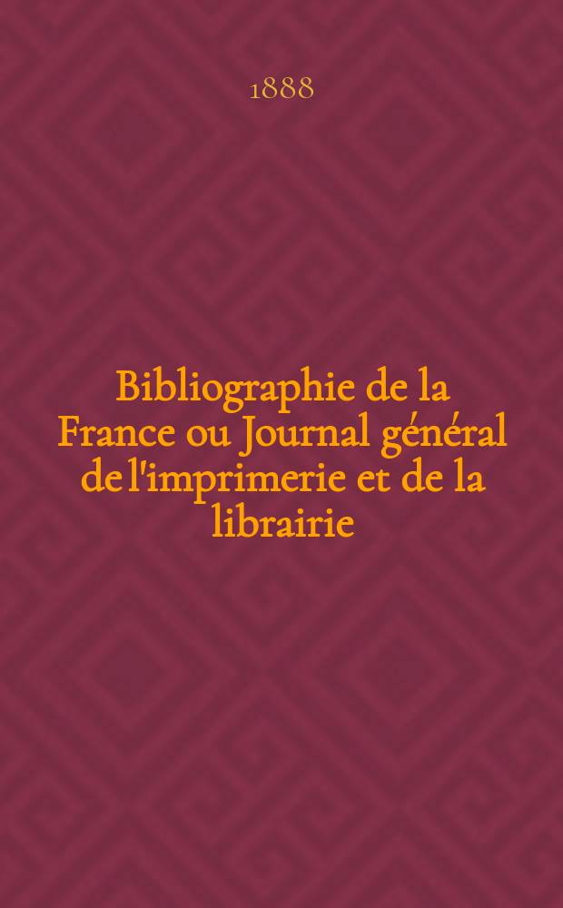 Bibliographie de la France ou Journal général de l'imprimerie et de la librairie : Livres, compositions musicales, gravures. etc. Publ. sur les documents directement fournis par le Ministère de l'intérieur. Année77 1888, T.32, №1