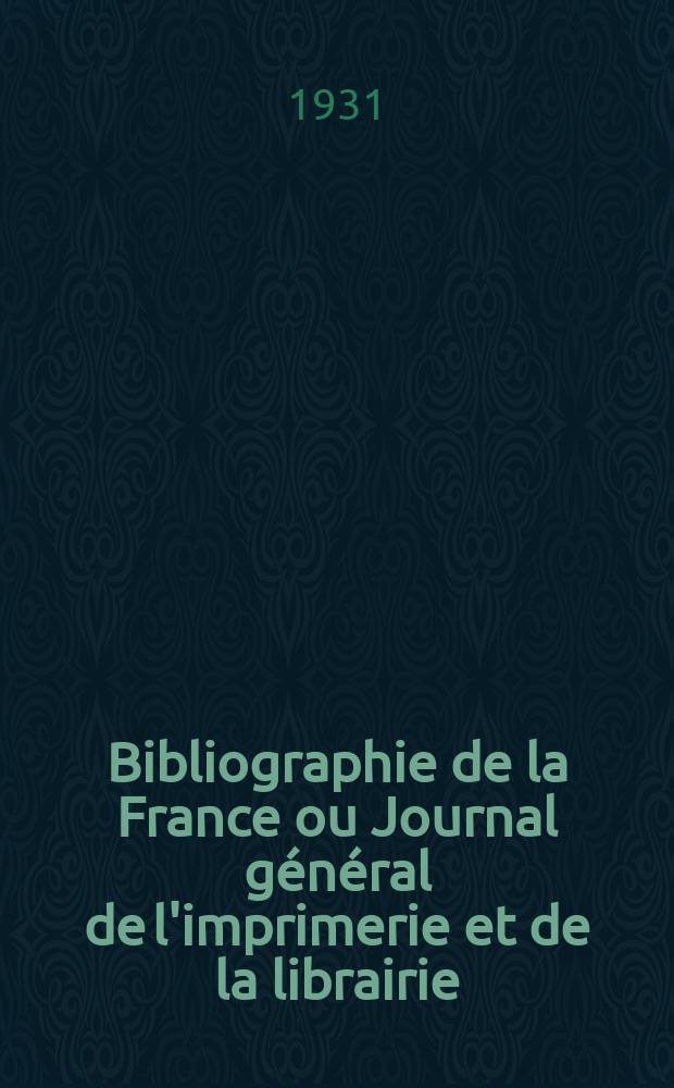 Bibliographie de la France ou Journal g&eacute;n&eacute;ral de l'imprimerie et de la librairie : Livres, compositions musicales, gravures. etc. Publ. sur les documents directement fournis par le Minist&egrave;re de l'int&eacute;rieur. Ann&eacute;e120 1931, T.75, №49