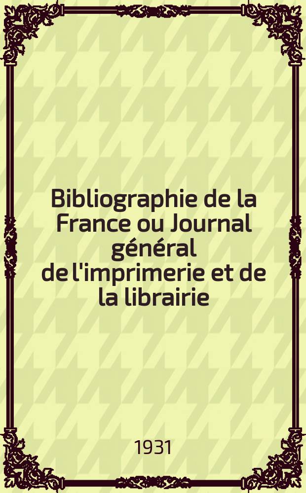 Bibliographie de la France ou Journal général de l'imprimerie et de la librairie : Livres, compositions musicales, gravures. etc. Publ. sur les documents directement fournis par le Ministère de l'intérieur. Année120 1931, T.75, №50