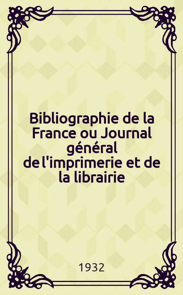 Bibliographie de la France ou Journal général de l'imprimerie et de la librairie : Livres, compositions musicales, gravures. etc. Publ. sur les documents directement fournis par le Ministère de l'intérieur. Année121 1932, T.76, №9