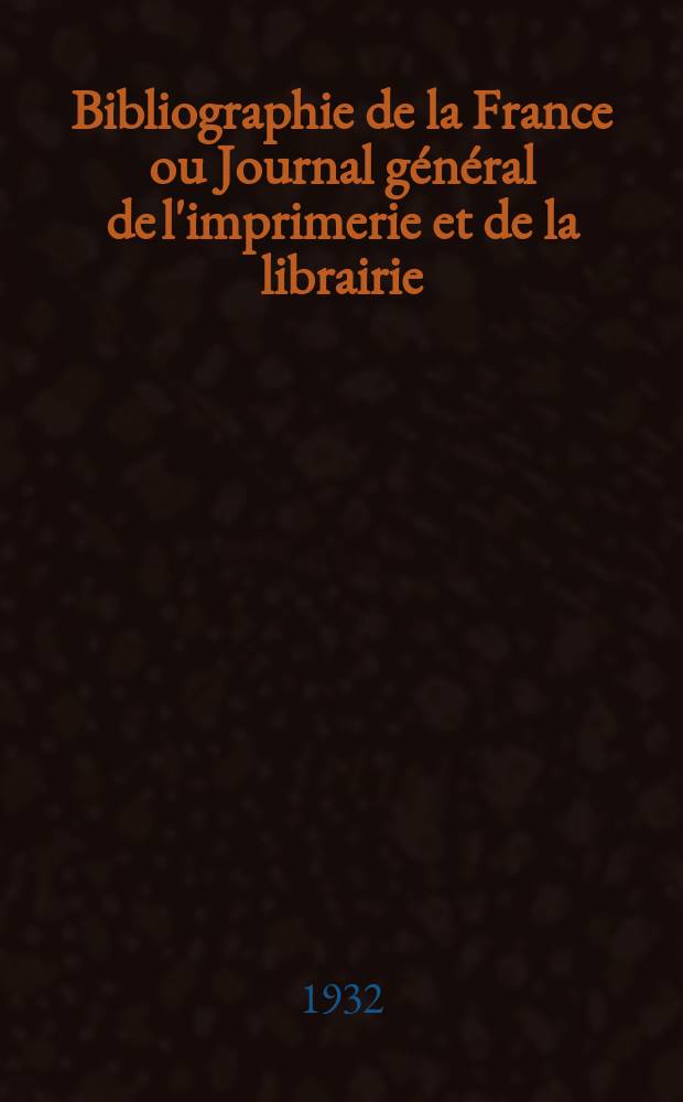 Bibliographie de la France ou Journal général de l'imprimerie et de la librairie : Livres, compositions musicales, gravures. etc. Publ. sur les documents directement fournis par le Ministère de l'intérieur. Année121 1932, T.76, №18