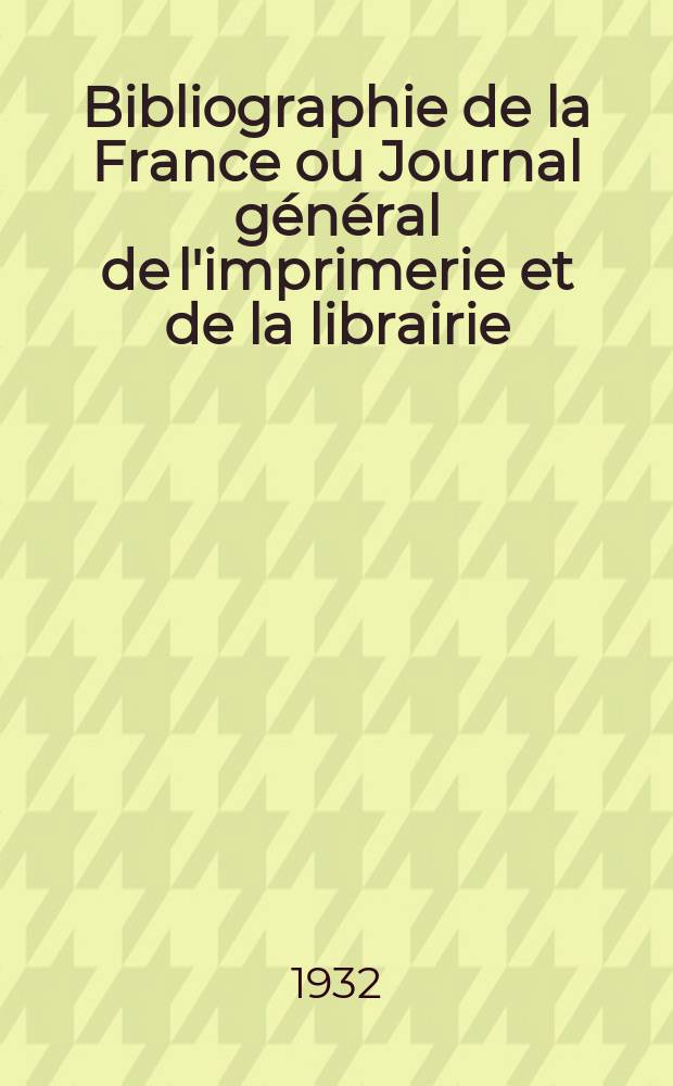 Bibliographie de la France ou Journal général de l'imprimerie et de la librairie : Livres, compositions musicales, gravures. etc. Publ. sur les documents directement fournis par le Ministère de l'intérieur. Année121 1932, T.76, №30