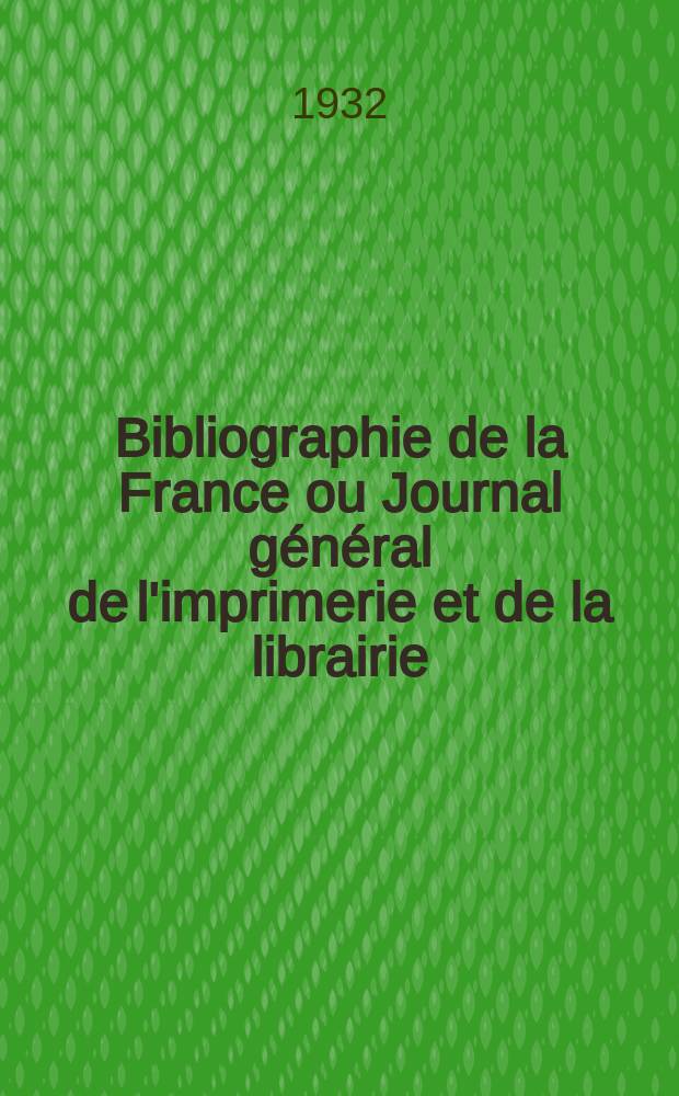 Bibliographie de la France ou Journal général de l'imprimerie et de la librairie : Livres, compositions musicales, gravures. etc. Publ. sur les documents directement fournis par le Ministère de l'intérieur. Année121 1932, T.76, №51