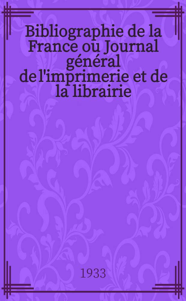 Bibliographie de la France ou Journal général de l'imprimerie et de la librairie : Livres, compositions musicales, gravures. etc. Publ. sur les documents directement fournis par le Ministère de l'intérieur. Année122 1933, T.77, №39