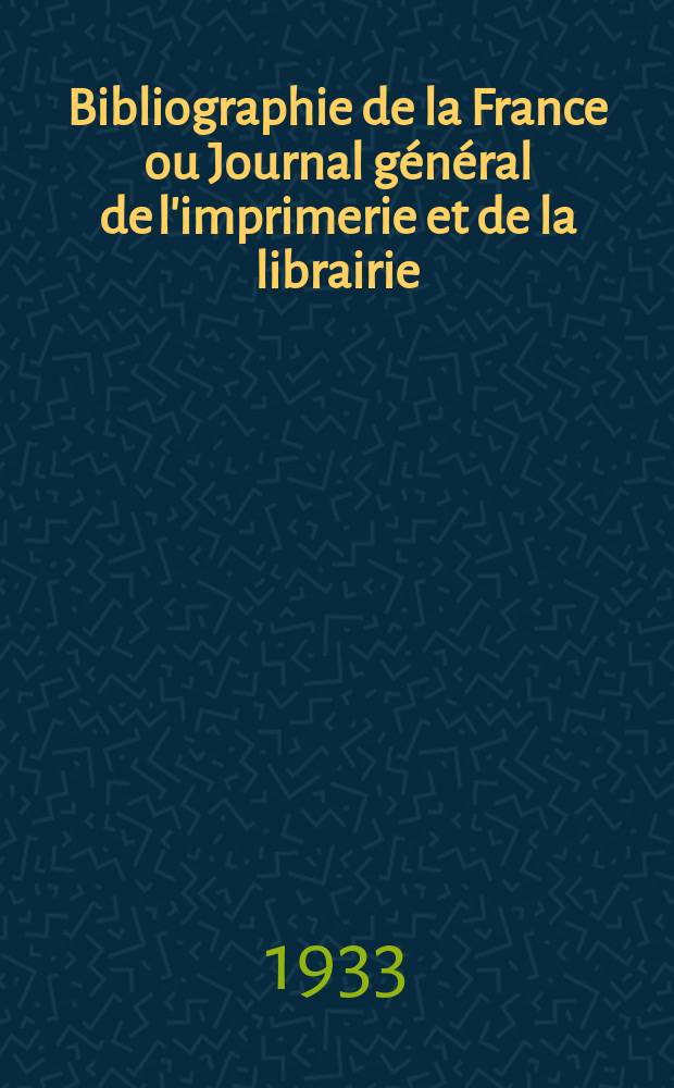 Bibliographie de la France ou Journal général de l'imprimerie et de la librairie : Livres, compositions musicales, gravures. etc. Publ. sur les documents directement fournis par le Ministère de l'intérieur. Année122 1933, T.77, №50