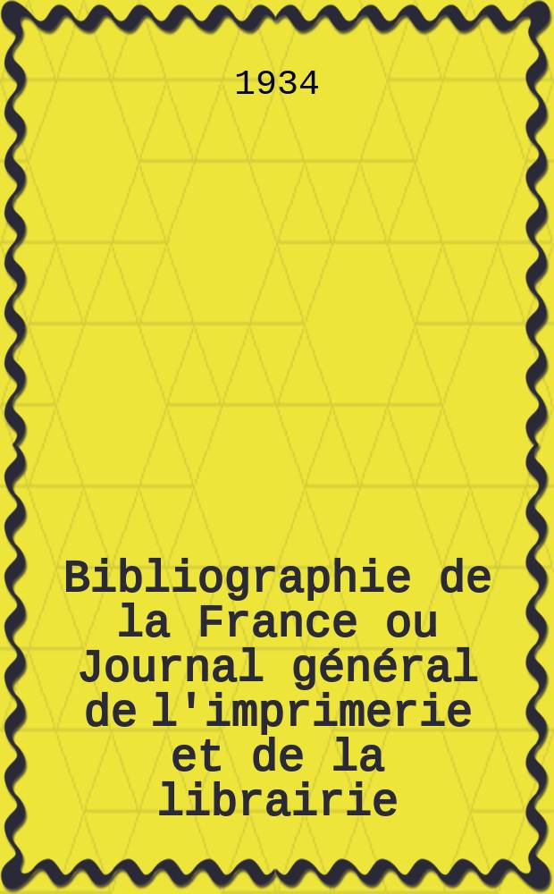 Bibliographie de la France ou Journal g&eacute;n&eacute;ral de l'imprimerie et de la librairie : Livres, compositions musicales, gravures. etc. Publ. sur les documents directement fournis par le Minist&egrave;re de l'int&eacute;rieur. Ann&eacute;e123 1934, T.78, №27