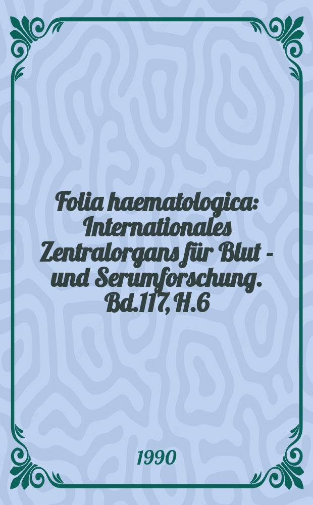Folia haematologica : Internationales Zentralorgans für Blut - und Serumforschung. Bd.117, H.6