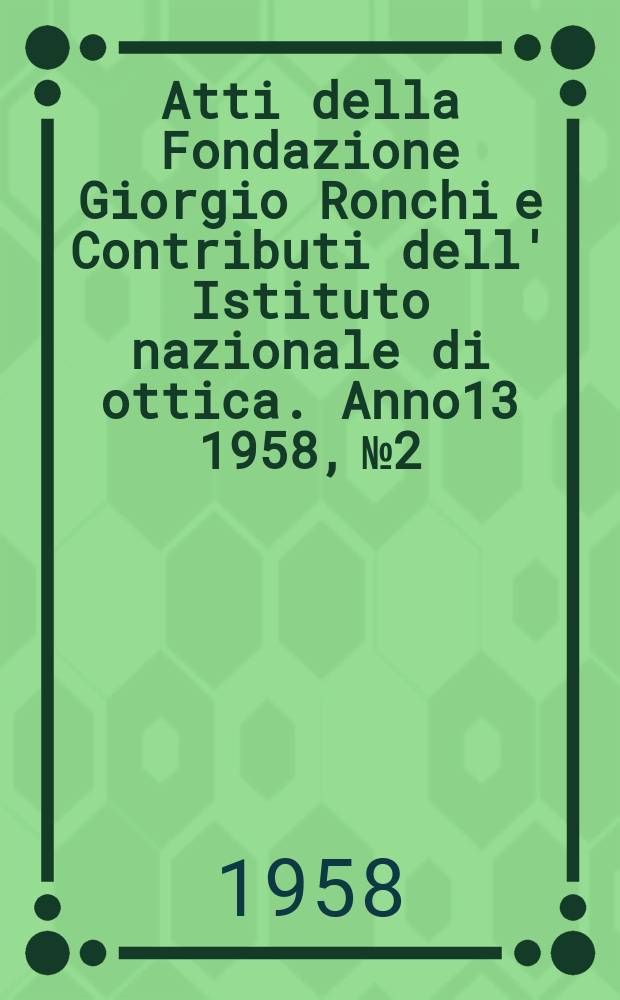 Atti della Fondazione Giorgio Ronchi e Contributi dell' Istituto nazionale di ottica. Anno13 1958, №2