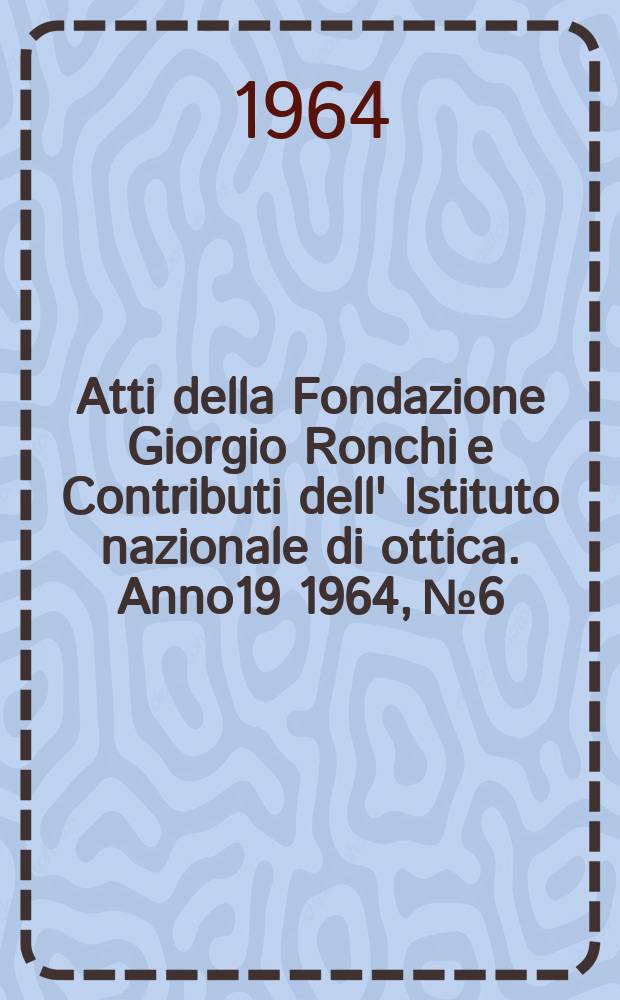 Atti della Fondazione Giorgio Ronchi e Contributi dell' Istituto nazionale di ottica. Anno19 1964, №6
