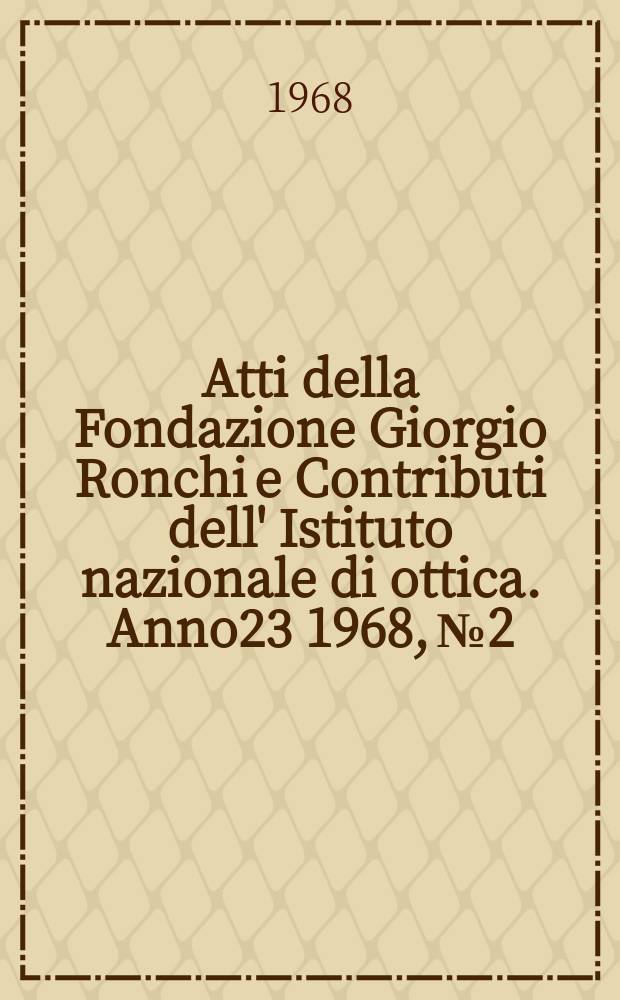 Atti della Fondazione Giorgio Ronchi e Contributi dell' Istituto nazionale di ottica. Anno23 1968, №2