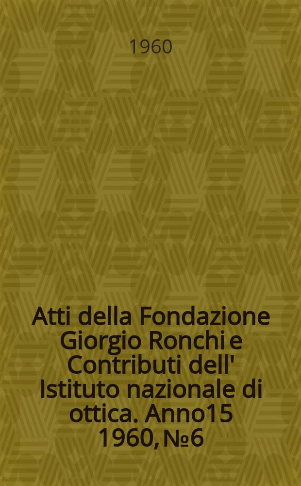 Atti della Fondazione Giorgio Ronchi e Contributi dell' Istituto nazionale di ottica. Anno15 1960, №6