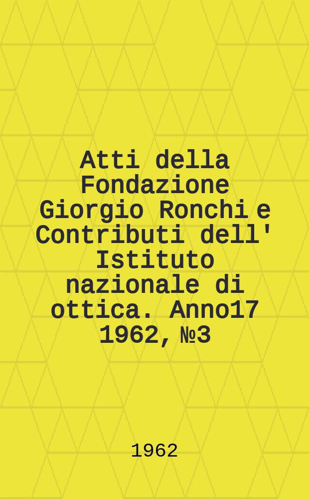 Atti della Fondazione Giorgio Ronchi e Contributi dell' Istituto nazionale di ottica. Anno17 1962, №3