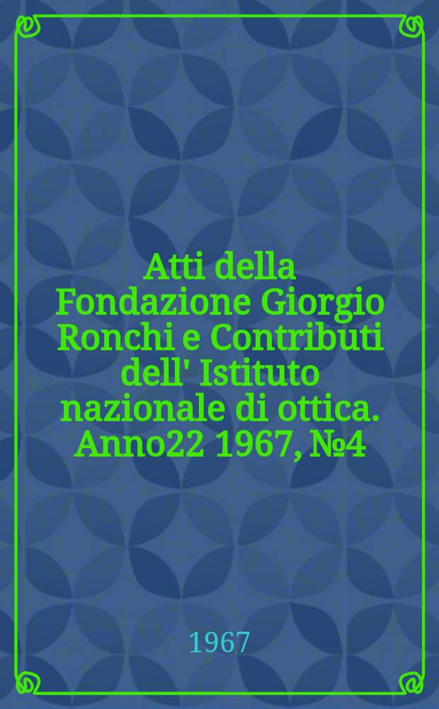 Atti della Fondazione Giorgio Ronchi e Contributi dell' Istituto nazionale di ottica. Anno22 1967, №4