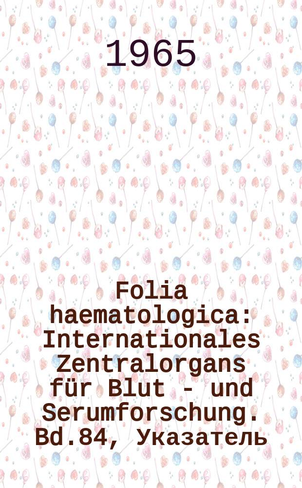 Folia haematologica : Internationales Zentralorgans für Blut - und Serumforschung. Bd.84, Указатель