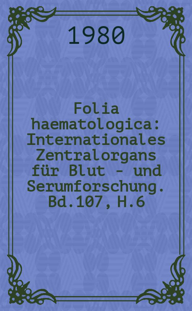 Folia haematologica : Internationales Zentralorgans für Blut - und Serumforschung. Bd.107, H.6