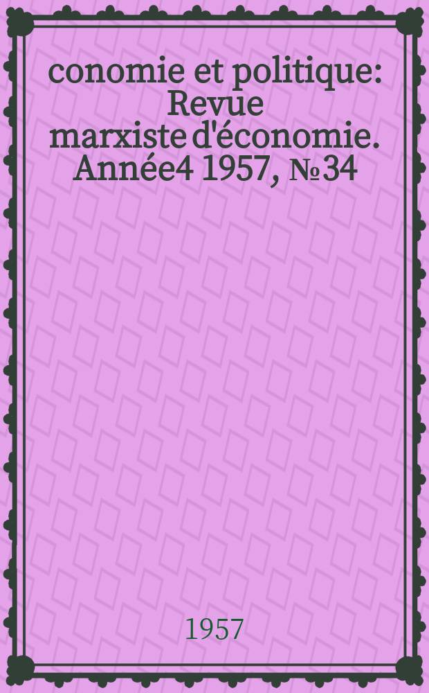 Économie et politique : Revue marxiste d'économie. Année4 1957, №34