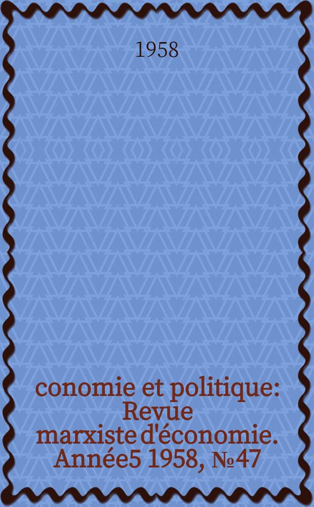 Économie et politique : Revue marxiste d'économie. Année5 1958, №47