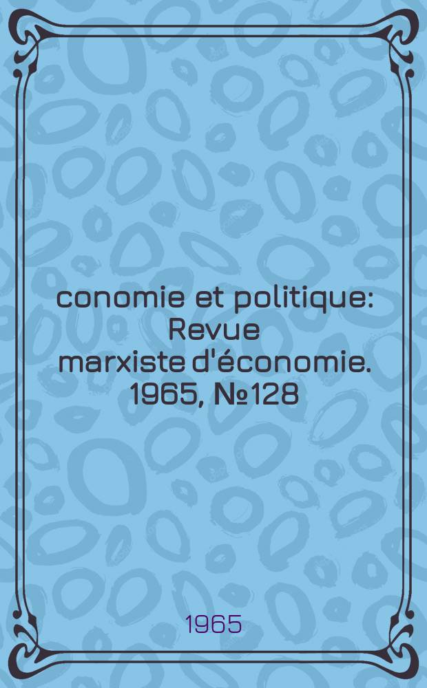 Économie et politique : Revue marxiste d'économie. 1965, №128