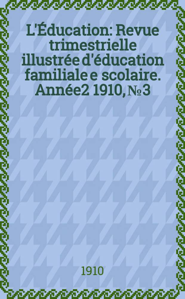 L'Éducation : Revue trimestrielle illustrée d'éducation familiale e scolaire. Année2 1910, №3