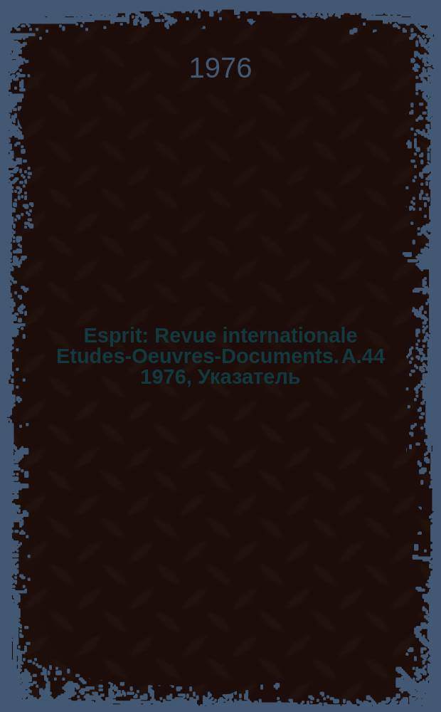 Esprit : Revue internationale Etudes-Oeuvres-Documents. A.44 1976, Указатель