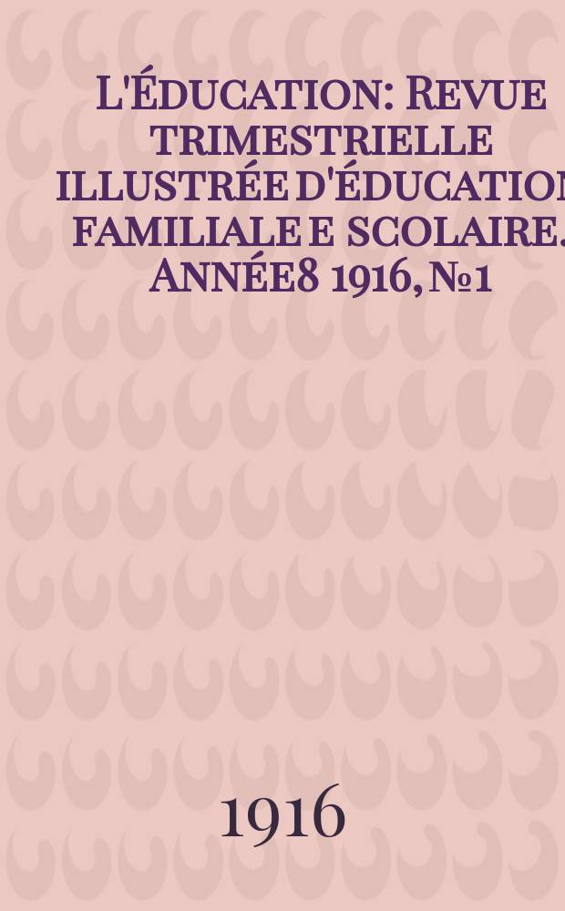 L'&Eacute;ducation : Revue trimestrielle illustr&eacute;e d'&eacute;ducation familiale e scolaire. Ann&eacute;e8 1916, №1