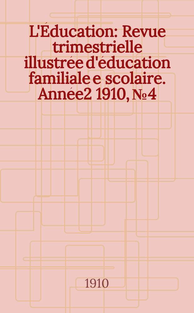 L'&Eacute;ducation : Revue trimestrielle illustr&eacute;e d'&eacute;ducation familiale e scolaire. Ann&eacute;e2 1910, №4