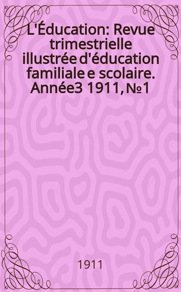 L'&Eacute;ducation : Revue trimestrielle illustr&eacute;e d'&eacute;ducation familiale e scolaire. Ann&eacute;e3 1911, №1