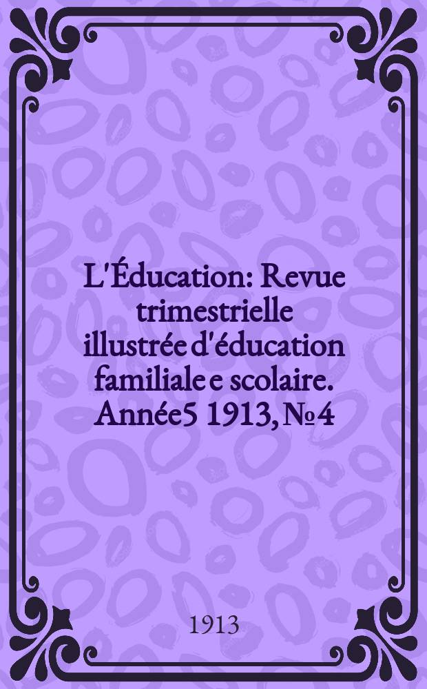 L'Éducation : Revue trimestrielle illustrée d'éducation familiale e scolaire. Année5 1913, №4