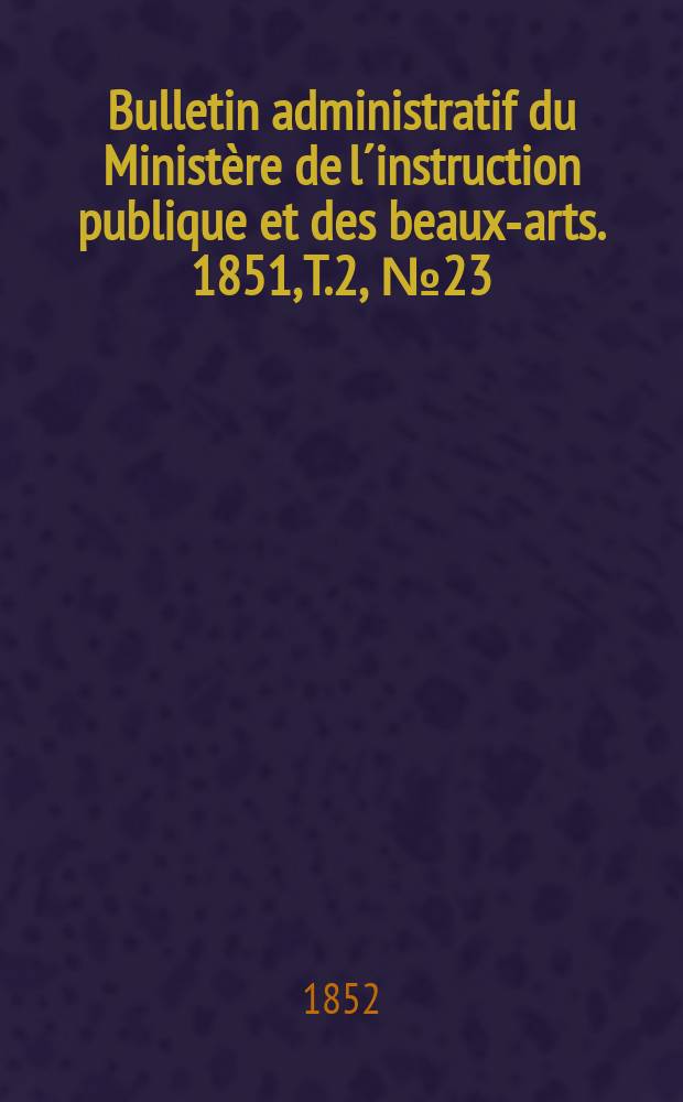 Bulletin administratif du Ministère de l´instruction publique et des beaux-arts. 1851, T.2, №23