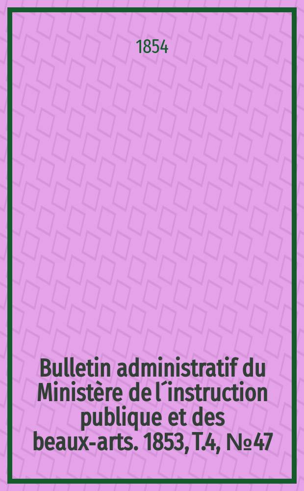 Bulletin administratif du Ministère de l´instruction publique et des beaux-arts. 1853, T.4, №47