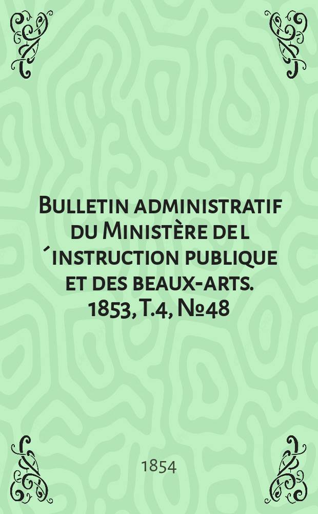 Bulletin administratif du Minist&egrave;re de l&acute;instruction publique et des beaux-arts. 1853, T.4, №48