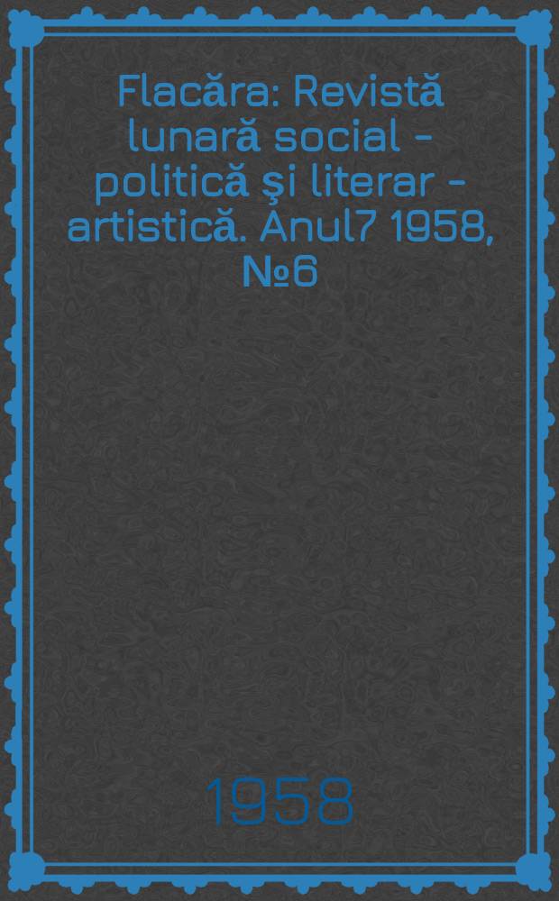 Flacăra : Revistă lunară social - politică şi literar - artistică. Anul7 1958, №6(142)
