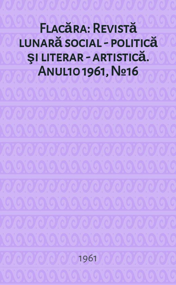 Flacăra : Revistă lunară social - politică şi literar - artistică. Anul10 1961, №16(308)