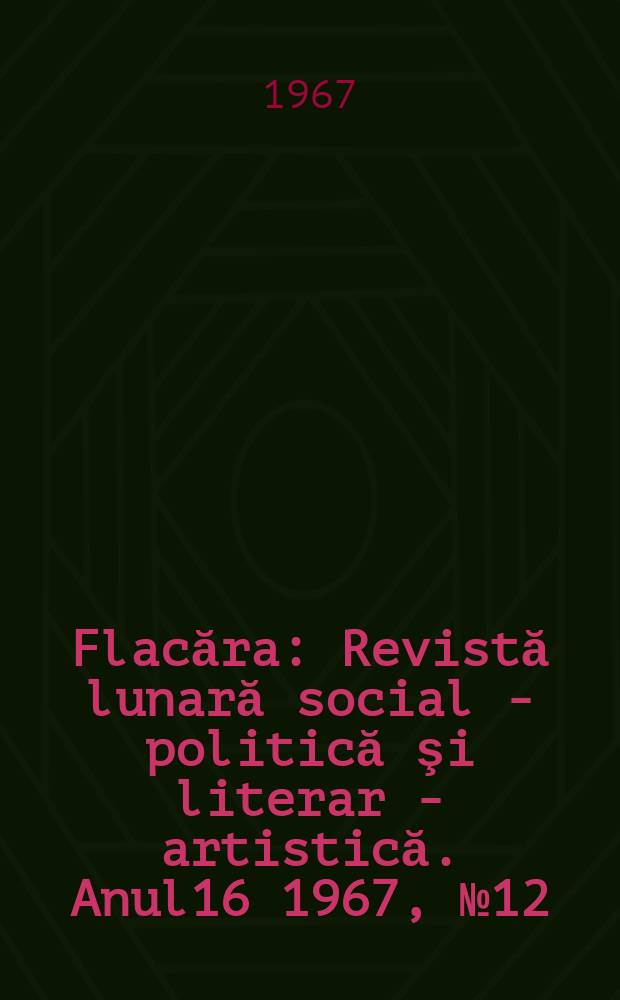 Flacăra : Revistă lunară social - politică şi literar - artistică. Anul16 1967, №12(616)