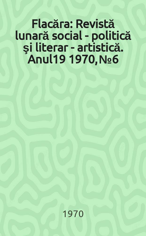 Flacăra : Revistă lunară social - politică şi literar - artistică. Anul19 1970, №6