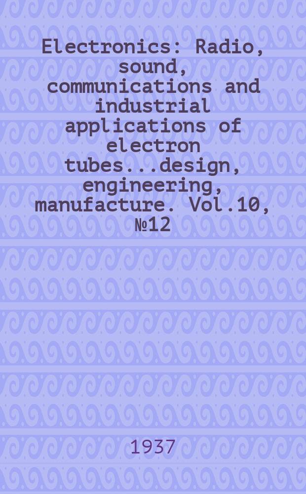 Electronics : Radio, sound, communications and industrial applications of electron tubes...design, engineering, manufacture. Vol.10, №12