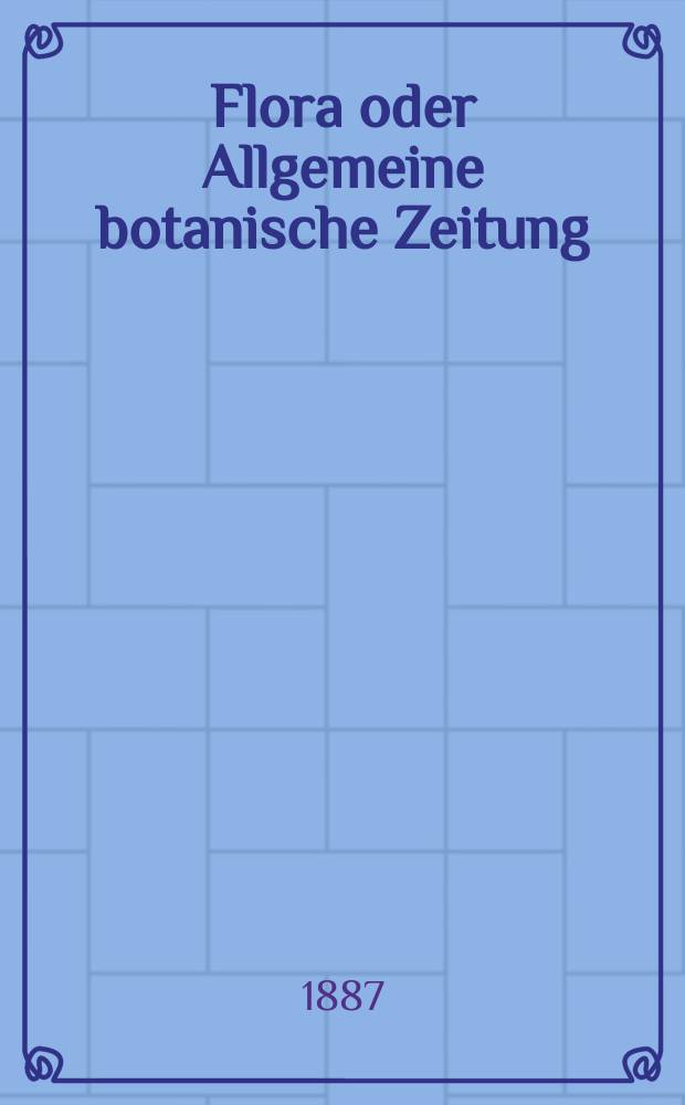 Flora oder Allgemeine botanische Zeitung : Hrsg. von der k. Bayer. botanischen Gesellschaft zu Regensburg. Jg.45(70) 1887, №1