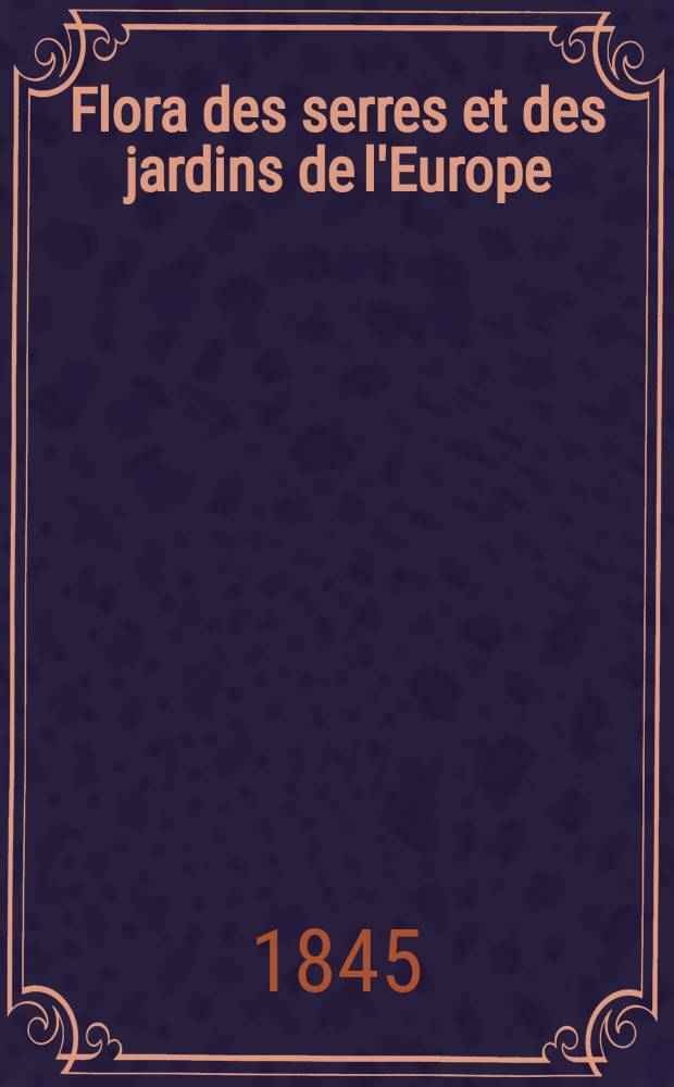 Flora des serres et des jardins de l'Europe : Descriptions et figures des plantes les plus rares et les plus méritantes, nouvellement introduites sur le continent ou en angleterre et extraites notamment des Botanical magazine, Botanical register, Paxton's magazine of botany, etc. ... Ouvrage publié en allemand, en français et en anglais, enrichi de notices historiques, scientifiques, étimologiques, synonymiques, horticulturales, etc. T.1