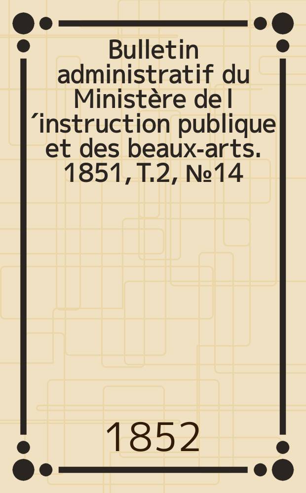 Bulletin administratif du Ministère de l´instruction publique et des beaux-arts. 1851, T.2, №14